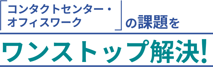 「コンタクトセンター・オフィスワーク」の課題をワンストップ解決!